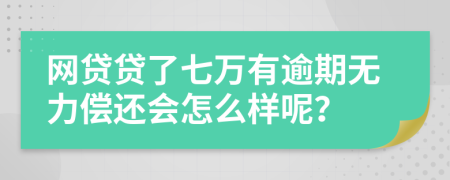 网贷贷了七万有逾期无力偿还会怎么样呢？