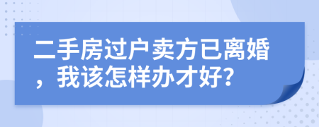 二手房过户卖方已离婚，我该怎样办才好？