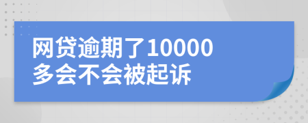 网贷逾期了10000多会不会被起诉