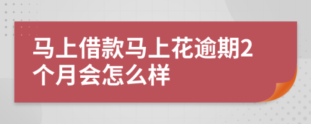 马上借款马上花逾期2个月会怎么样
