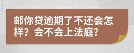 邮你贷逾期了不还会怎样？会不会上法庭？