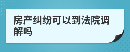 房产纠纷可以到法院调解吗