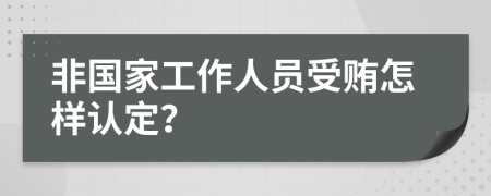 非国家工作人员受贿怎样认定？