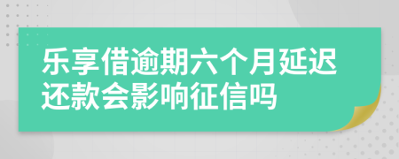 乐享借逾期六个月延迟还款会影响征信吗