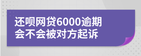 还呗网贷6000逾期会不会被对方起诉