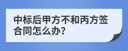 中标后甲方不和丙方签合同怎么办？