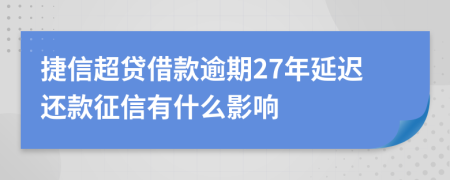 捷信超贷借款逾期27年延迟还款征信有什么影响