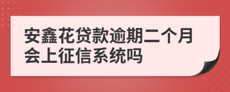 安鑫花贷款逾期二个月会上征信系统吗