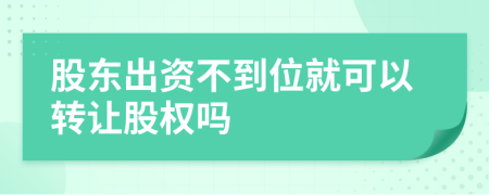 股东出资不到位就可以转让股权吗