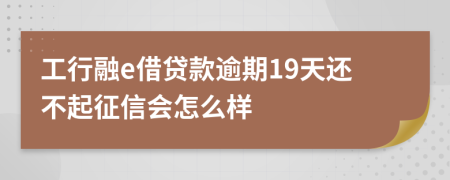 工行融e借贷款逾期19天还不起征信会怎么样