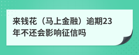 来钱花（马上金融）逾期23年不还会影响征信吗