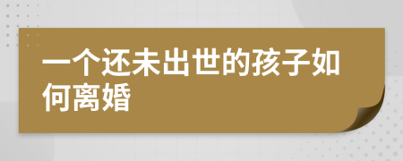 一个还未出世的孩子如何离婚