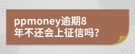 ppmoney逾期8年不还会上征信吗？