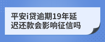 平安i贷逾期19年延迟还款会影响征信吗