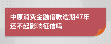 中原消费金融借款逾期47年还不起影响征信吗