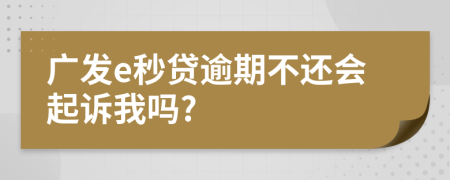 广发e秒贷逾期不还会起诉我吗?