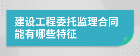 建设工程委托监理合同能有哪些特征