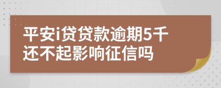 平安i贷贷款逾期5千还不起影响征信吗