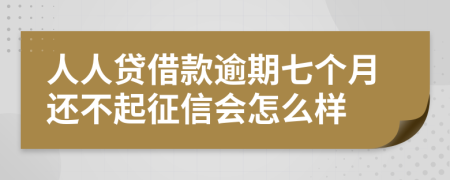 人人贷借款逾期七个月还不起征信会怎么样