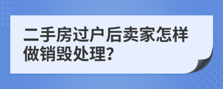 二手房过户后卖家怎样做销毁处理？