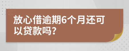 放心借逾期6个月还可以贷款吗？