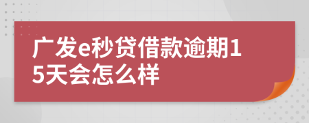 广发e秒贷借款逾期15天会怎么样