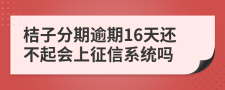 桔子分期逾期16天还不起会上征信系统吗