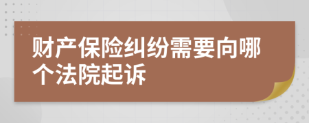 财产保险纠纷需要向哪个法院起诉