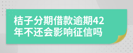 桔子分期借款逾期42年不还会影响征信吗