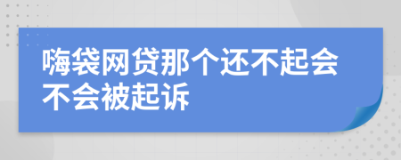 嗨袋网贷那个还不起会不会被起诉