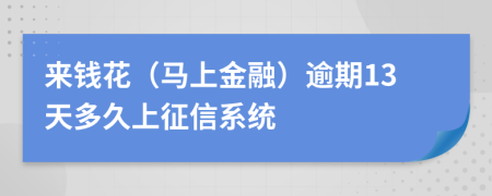 来钱花（马上金融）逾期13天多久上征信系统