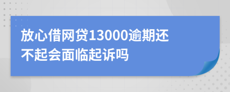 放心借网贷13000逾期还不起会面临起诉吗