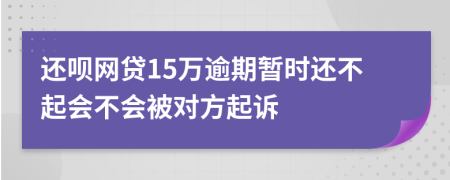 还呗网贷15万逾期暂时还不起会不会被对方起诉