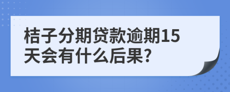 桔子分期贷款逾期15天会有什么后果?