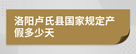 洛阳卢氏县国家规定产假多少天