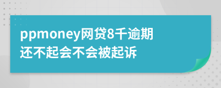 ppmoney网贷8千逾期还不起会不会被起诉