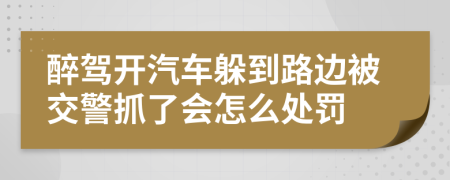 醉驾开汽车躲到路边被交警抓了会怎么处罚