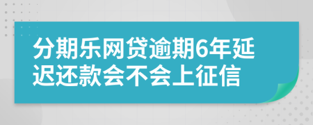 分期乐网贷逾期6年延迟还款会不会上征信