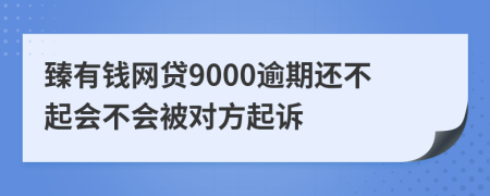 臻有钱网贷9000逾期还不起会不会被对方起诉