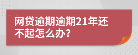 网贷逾期逾期21年还不起怎么办？