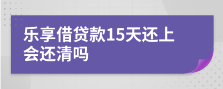 乐享借贷款15天还上会还清吗