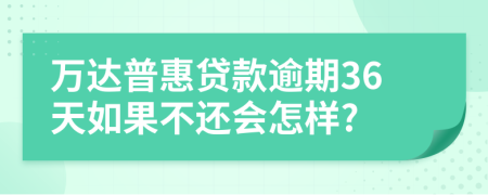 万达普惠贷款逾期36天如果不还会怎样?