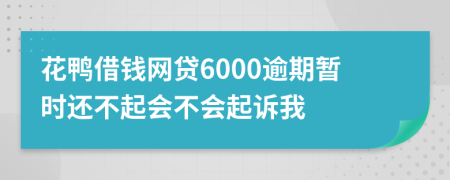 花鸭借钱网贷6000逾期暂时还不起会不会起诉我