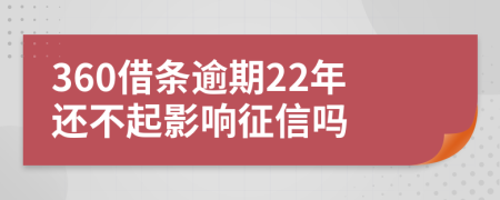 360借条逾期22年还不起影响征信吗