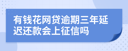 有钱花网贷逾期三年延迟还款会上征信吗