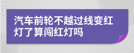 汽车前轮不越过线变红灯了算闯红灯吗