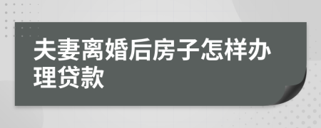 夫妻离婚后房子怎样办理贷款