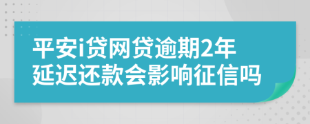 平安i贷网贷逾期2年延迟还款会影响征信吗