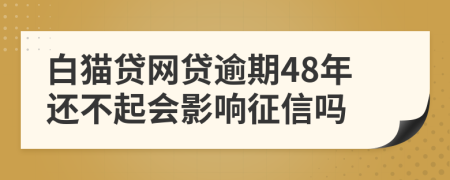 白猫贷网贷逾期48年还不起会影响征信吗