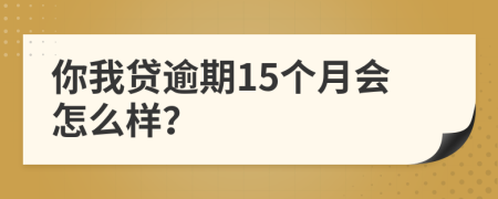 你我贷逾期15个月会怎么样？